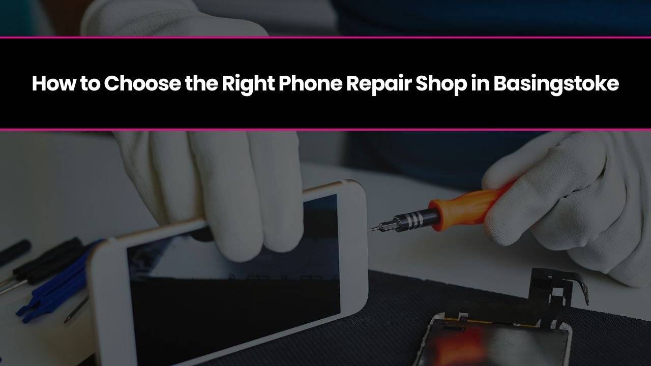 How to Choose the Right Phone Repair Shop in Basingstoke